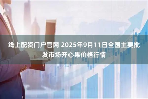 线上配资门户官网 2025年9月11日全国主要批发市场开心果价格行情