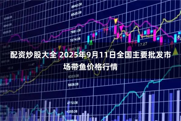 配资炒股大全 2025年9月11日全国主要批发市场带鱼价格行情