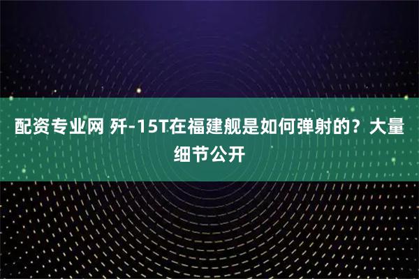 配资专业网 歼-15T在福建舰是如何弹射的？大量细节公开