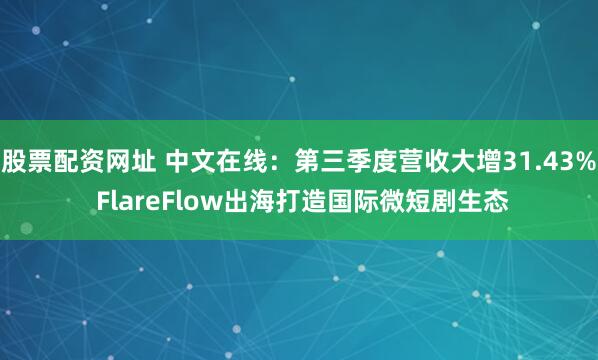 股票配资网址 中文在线：第三季度营收大增31.43% FlareFlow出海打造国际微短剧生态