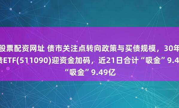 股票配资网址 债市关注点转向政策与买债规模，30年国债ETF(511090)迎资金加码，近21日合计“吸金”9.49亿