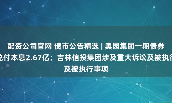 配资公司官网 债市公告精选 | 奥园集团一期债券未能兑付本息2.67亿；吉林信投集团涉及重大诉讼及被执行事项