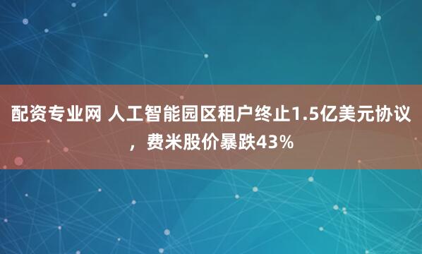 配资专业网 人工智能园区租户终止1.5亿美元协议，费米股价暴跌43%
