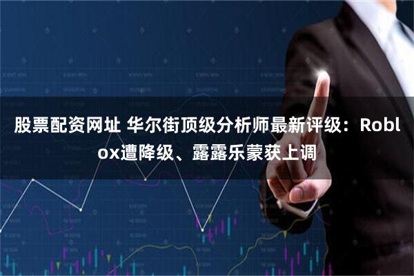 股票配资网址 华尔街顶级分析师最新评级：Roblox遭降级、露露乐蒙获上调