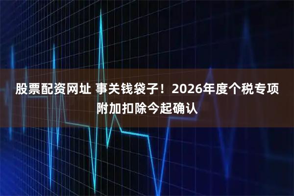 股票配资网址 事关钱袋子!2026年度个税专项附加扣除今起确认