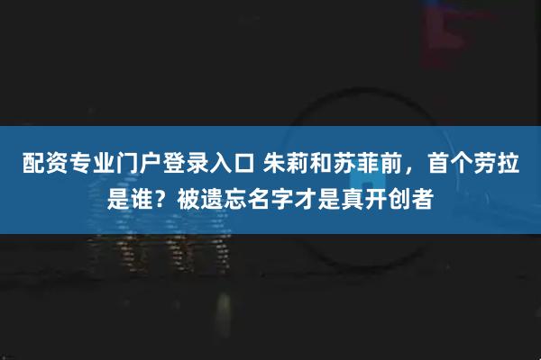 配资专业门户登录入口 朱莉和苏菲前，首个劳拉是谁？被遗忘名字才是真开创者