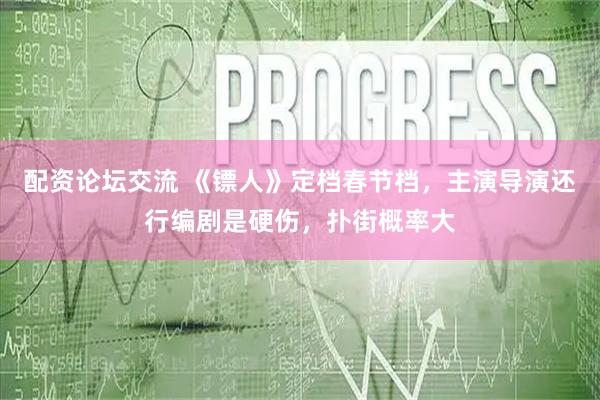 配资论坛交流 《镖人》定档春节档，主演导演还行编剧是硬伤，扑街概率大