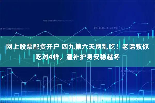 网上股票配资开户 四九第六天别乱吃！老话教你吃对4样，温补护身安稳越冬