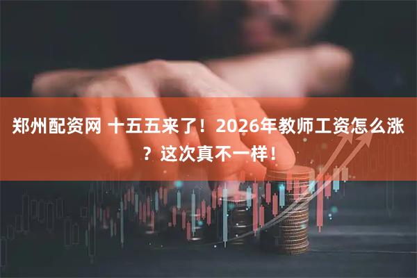 郑州配资网 十五五来了！2026年教师工资怎么涨？这次真不一样！