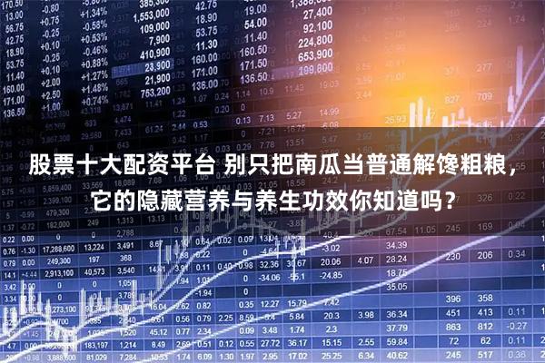 股票十大配资平台 别只把南瓜当普通解馋粗粮，它的隐藏营养与养生功效你知道吗？