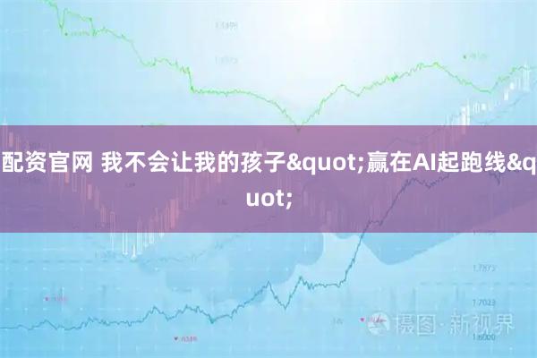 配资官网 我不会让我的孩子"赢在AI起跑线"