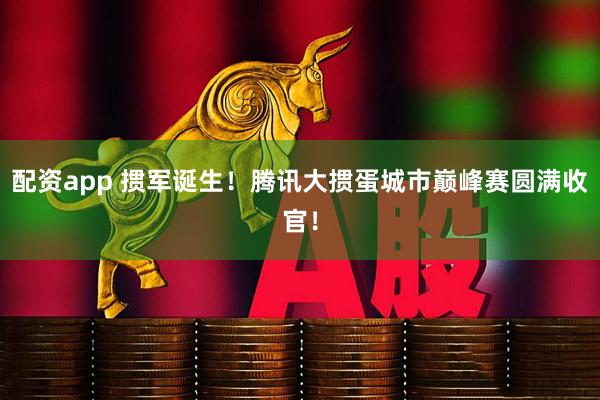 配资app 掼军诞生！腾讯大掼蛋城市巅峰赛圆满收官！