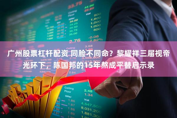 广州股票杠杆配资 同脸不同命？黎耀祥三届视帝光环下，陈国邦的15年熬成平替启示录