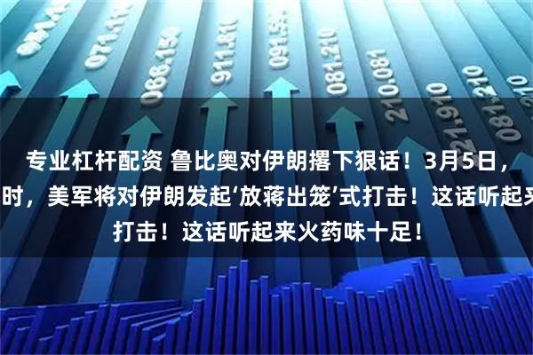专业杠杆配资 鲁比奥对伊朗撂下狠话！3月5日，接下来数个小时，美军将对伊朗发起‘放蒋出笼’式打击！这话听起来火药味十足！