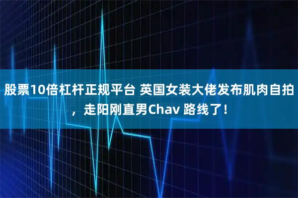 股票10倍杠杆正规平台 英国女装大佬发布肌肉自拍，走阳刚直男Chav 路线了！