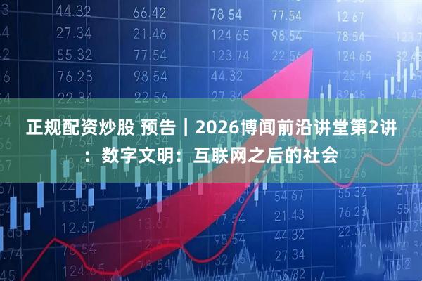 正规配资炒股 预告｜2026博闻前沿讲堂第2讲：数字文明：互联网之后的社会