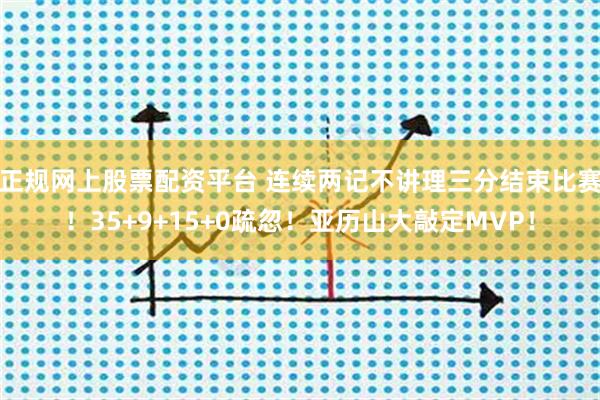 正规网上股票配资平台 连续两记不讲理三分结束比赛！35+9+15+0疏忽！亚历山大敲定MVP！