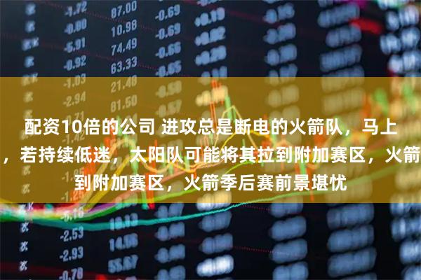 配资10倍的公司 进攻总是断电的火箭队，马上就要来到第六名，若持续低迷，太阳队可能将其拉到附加赛区，火箭季后赛前景堪忧