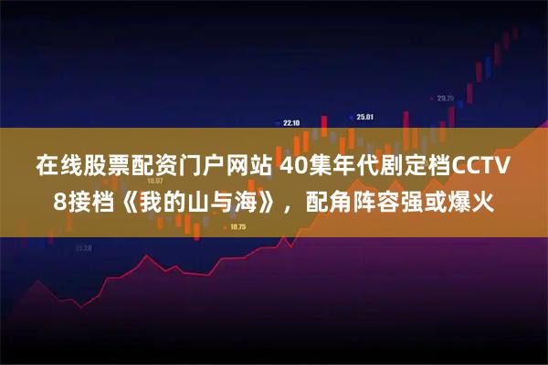 在线股票配资门户网站 40集年代剧定档CCTV8接档《我的山与海》，配角阵容强或爆火