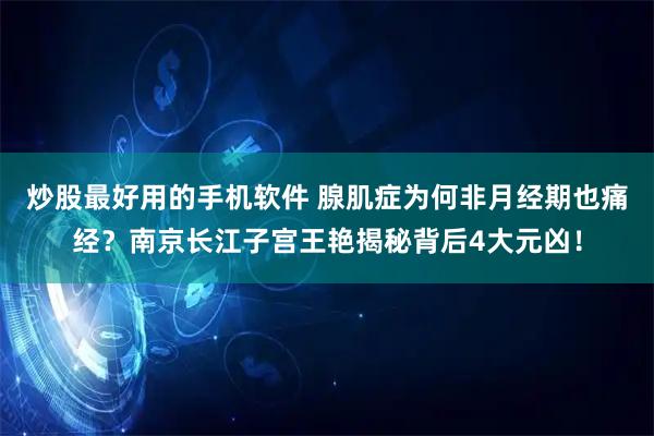炒股最好用的手机软件 腺肌症为何非月经期也痛经？南京长江子宫王艳揭秘背后4大元凶！