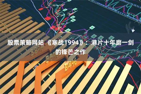 股票策略网站 《寒战1994》：港片十年磨一剑的锋芒之作