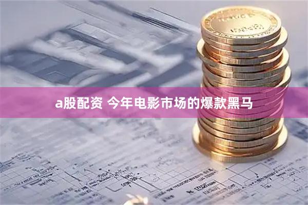a股配资 今年电影市场的爆款黑马