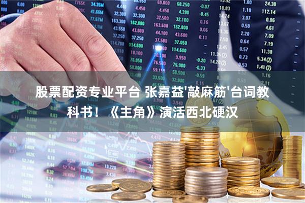 股票配资专业平台 张嘉益'敲麻筋'台词教科书！《主角》演活西北硬汉