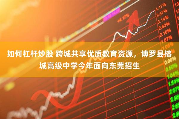 如何杠杆炒股 跨城共享优质教育资源，博罗县榕城高级中学今年面向东莞招生