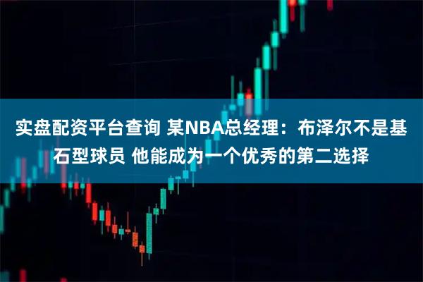 实盘配资平台查询 某NBA总经理：布泽尔不是基石型球员 他能成为一个优秀的第二选择