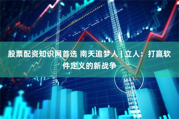 股票配资知识网首选 南天追梦人 | 立人：打赢软件定义的新战争