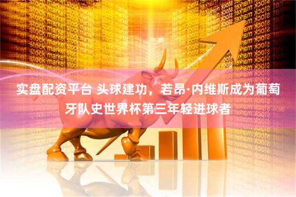 实盘配资平台 头球建功，若昂·内维斯成为葡萄牙队史世界杯第三年轻进球者