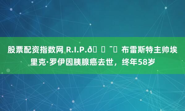 股票配资指数网 R.I.P.🕯️布雷斯特主帅埃里克·罗伊因胰腺癌去世，终年58岁