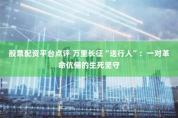 股票配资平台点评 万里长征“送行人”：一对革命伉俪的生死坚守