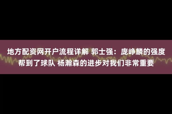 地方配资网开户流程详解 郭士强：庞峥麟的强度帮到了球队 杨瀚森的进步对我们非常重要