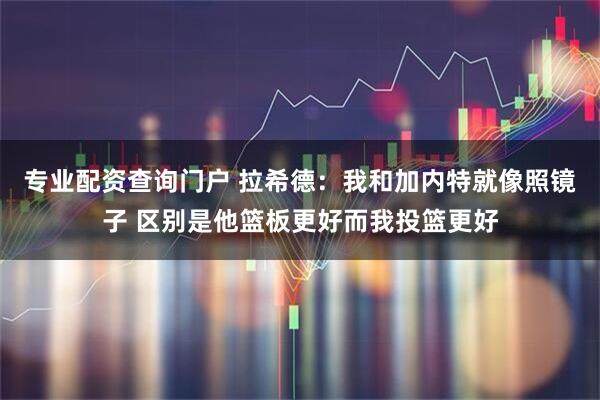 专业配资查询门户 拉希德：我和加内特就像照镜子 区别是他篮板更好而我投篮更好