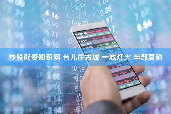 炒股配资知识网 台儿庄古城 一城灯火 半部夏韵