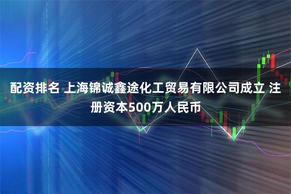 配资排名 上海锦诚鑫途化工贸易有限公司成立 注册资本500万人民币