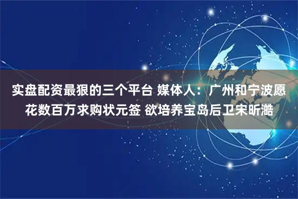 实盘配资最狠的三个平台 媒体人：广州和宁波愿花数百万求购状元签 欲培养宝岛后卫宋昕澔