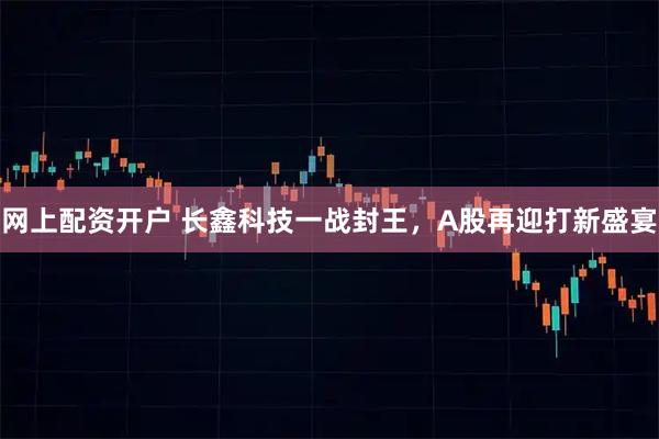 网上配资开户 长鑫科技一战封王，A股再迎打新盛宴