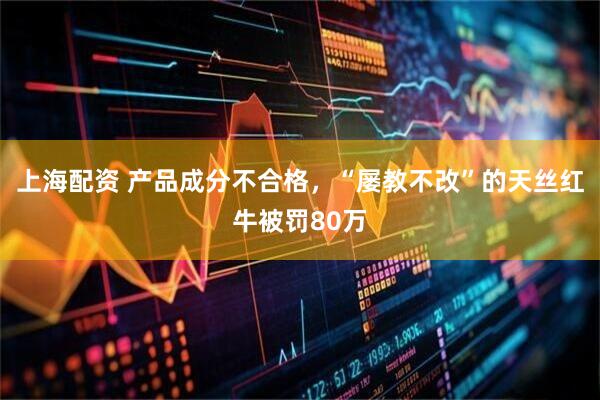上海配资 产品成分不合格，“屡教不改”的天丝红牛被罚80万