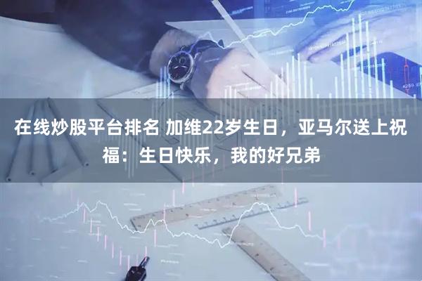 在线炒股平台排名 加维22岁生日，亚马尔送上祝福：生日快乐，我的好兄弟