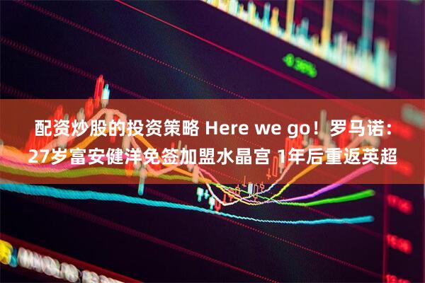 配资炒股的投资策略 Here we go！罗马诺：27岁富安健洋免签加盟水晶宫 1年后重返英超