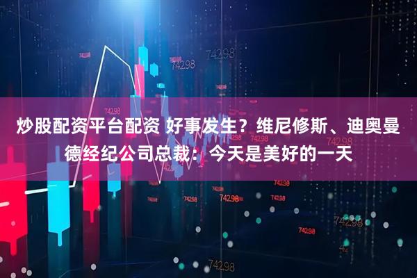 炒股配资平台配资 好事发生？维尼修斯、迪奥曼德经纪公司总裁：今天是美好的一天