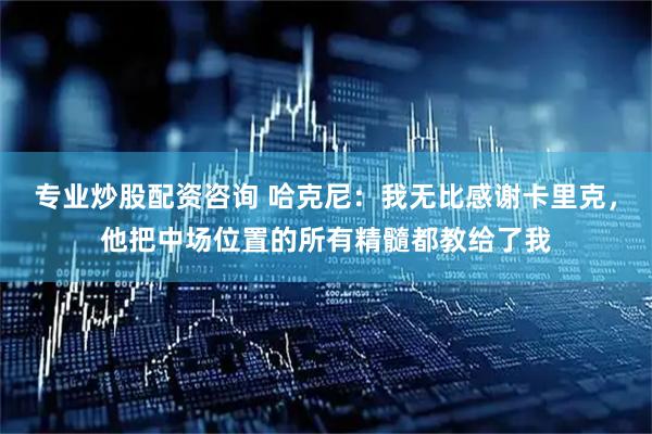 专业炒股配资咨询 哈克尼：我无比感谢卡里克，他把中场位置的所有精髓都教给了我
