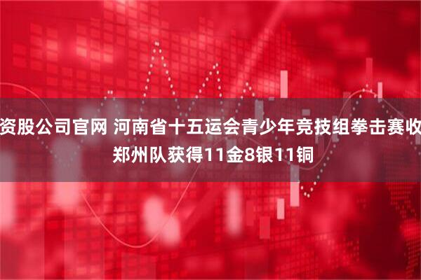 配资股公司官网 河南省十五运会青少年竞技组拳击赛收官 郑州队获得11金8银11铜